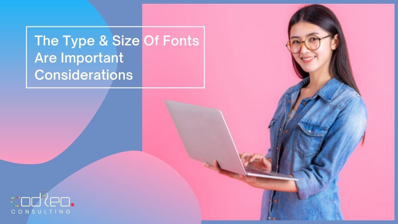 The type & size of fonts are important considerations.