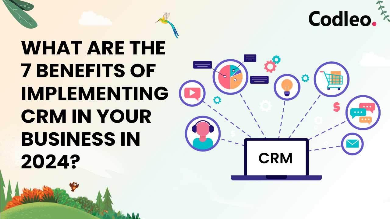 WHAT ARE THE 7 BENEFITS OF IMPLEMENTING CRM IN YOUR BUSINESS IN 2024?